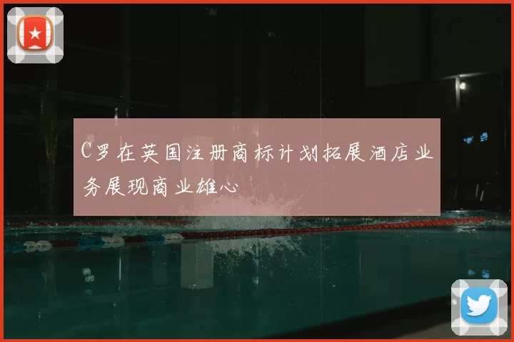 C罗在英国注册商标计划拓展酒店业务展现商业雄心