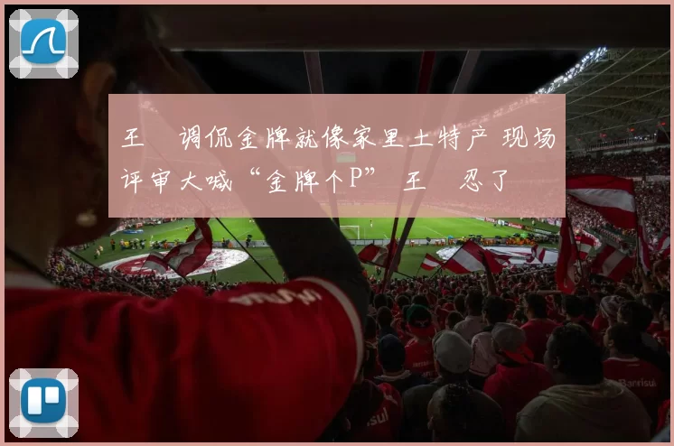 王濛调侃金牌就像家里土特产 现场评审大喊“金牌个P” 王濛忍了