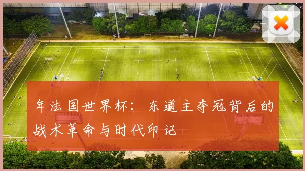 年法国世界杯：东道主夺冠背后的战术革命与时代印记