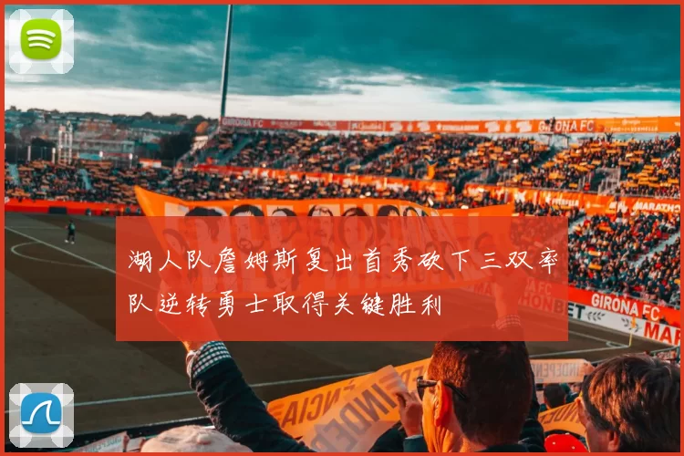 湖人队詹姆斯复出首秀砍下三双率队逆转勇士取得关键胜利