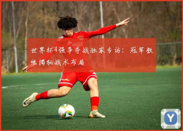 世界杯4强争夺战独家专访：冠军教练揭秘战术布局