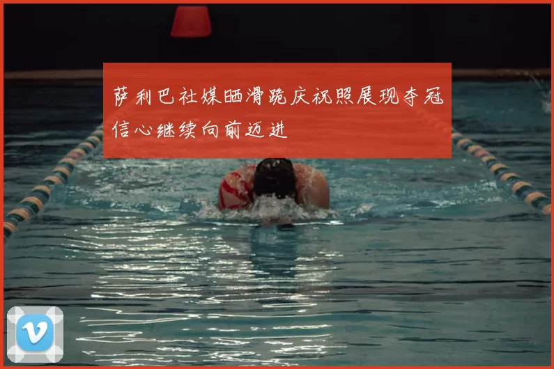 萨利巴社媒晒滑跪庆祝照展现夺冠信心继续向前迈进