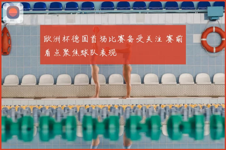 欧洲杯德国首场比赛备受关注 赛前看点聚焦球队表现
