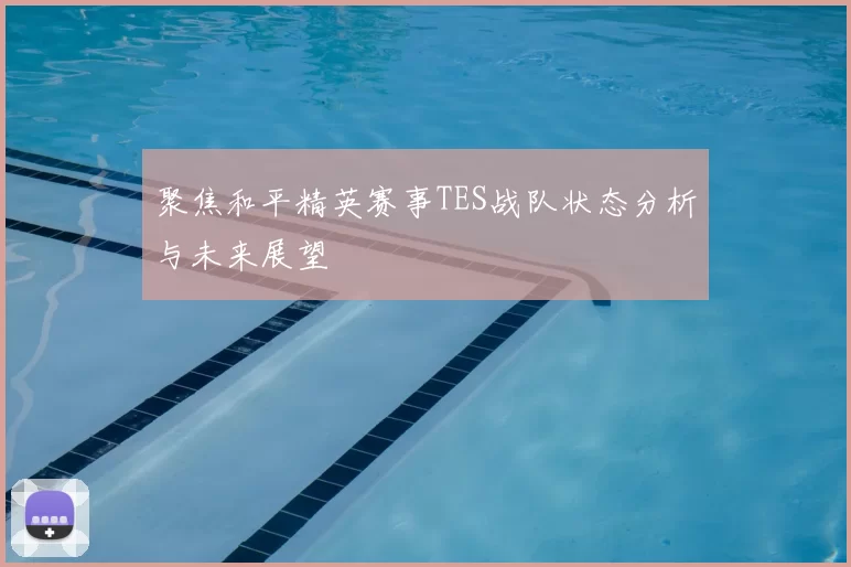 聚焦和平精英赛事TES战队状态分析与未来展望