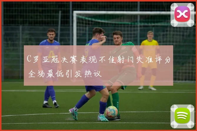 C罗亚冠决赛表现不佳射门失准评分全场最低引发热议