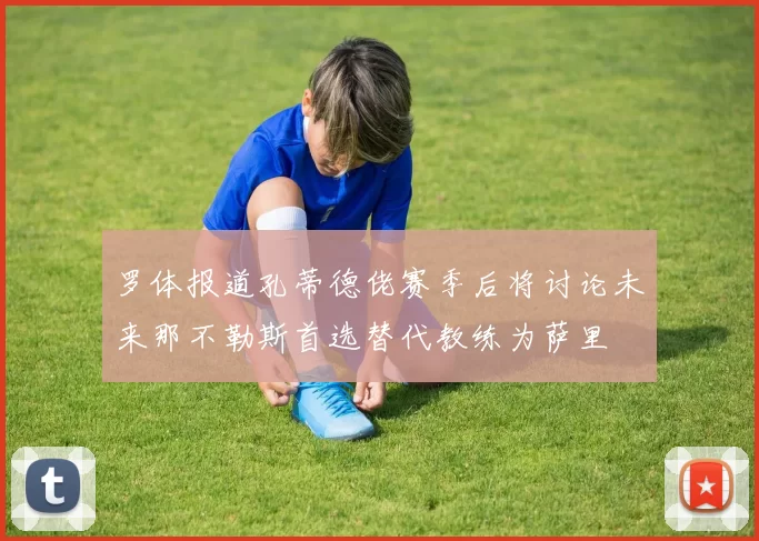 罗体报道孔蒂德佬赛季后将讨论未来那不勒斯首选替代教练为萨里