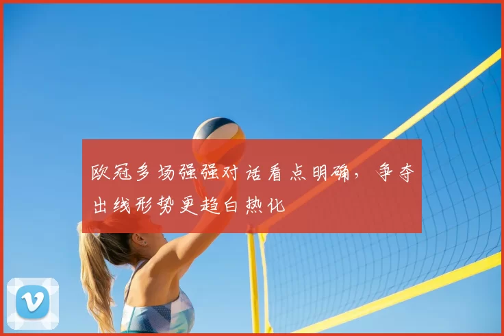 欧冠多场强强对话看点明确,争夺出线形势更趋白热化