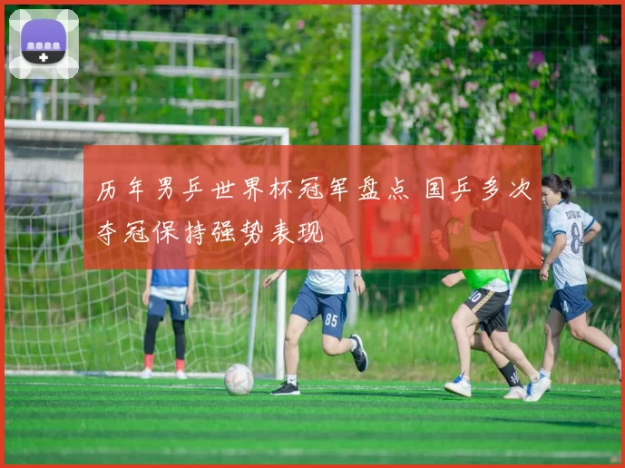 历年男乒世界杯冠军盘点 国乒多次夺冠保持强势表现