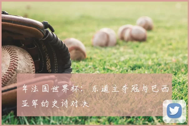 年法国世界杯：东道主夺冠与巴西亚军的史诗对决