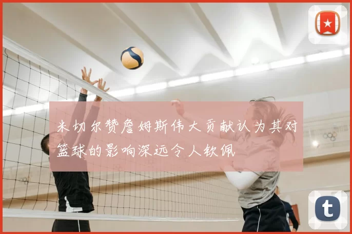 米切尔赞詹姆斯伟大贡献认为其对篮球的影响深远令人钦佩