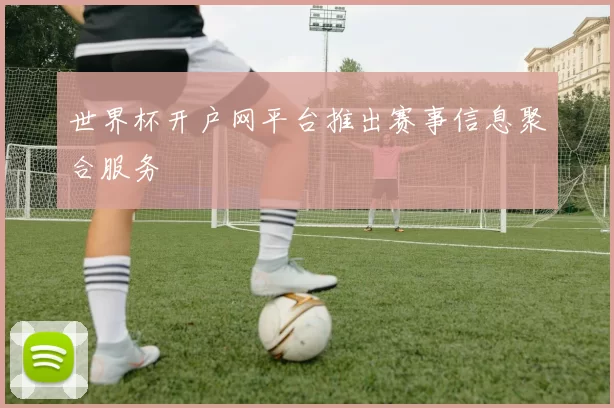 世界杯开户网平台推出赛事信息聚合服务