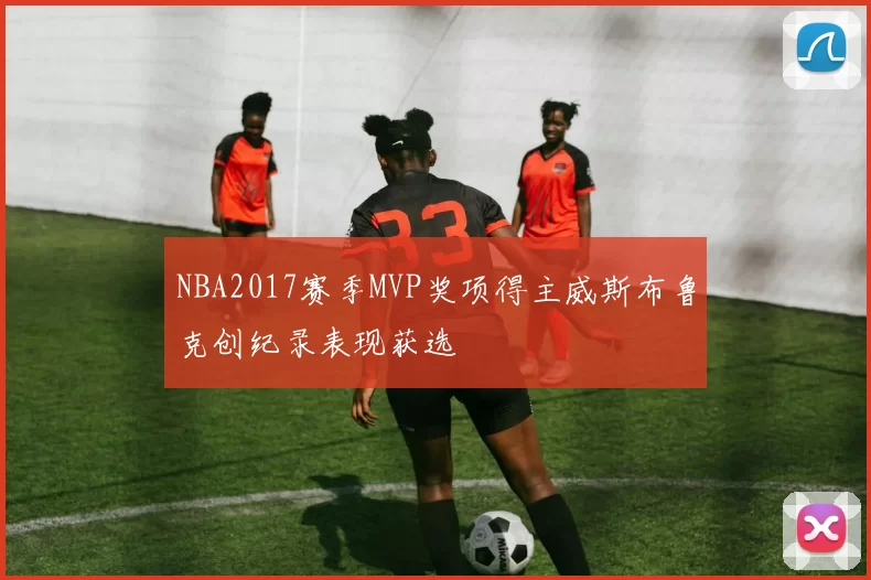NBA2017赛季MVP奖项得主威斯布鲁克创纪录表现获选