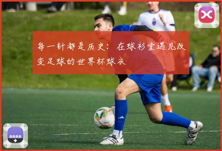 每一针都是历史:在球衫堂遇见改变足球的世界杯球衣