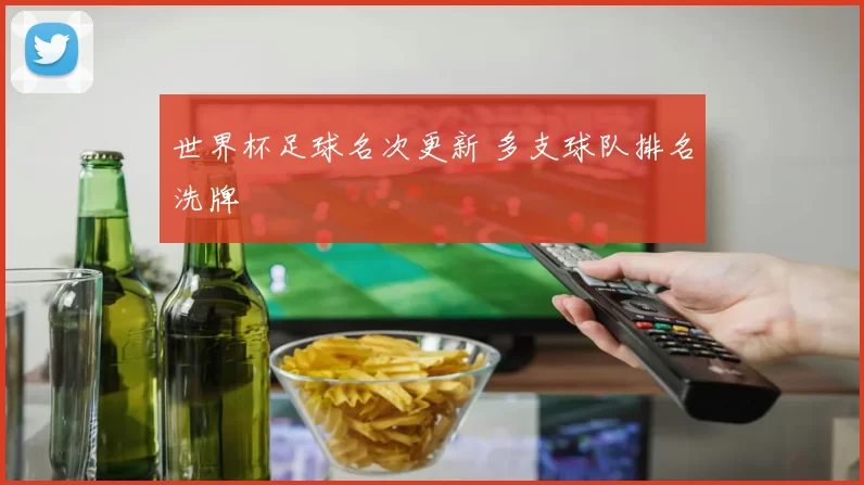 世界杯足球名次更新 多支球队排名洗牌