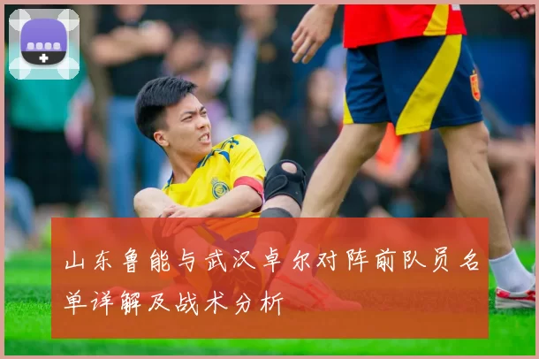 山东鲁能与武汉卓尔对阵前队员名单详解及战术分析
