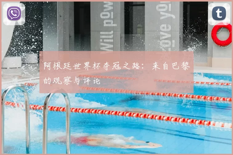 阿根廷世界杯夺冠之路:来自巴黎的观察与评论