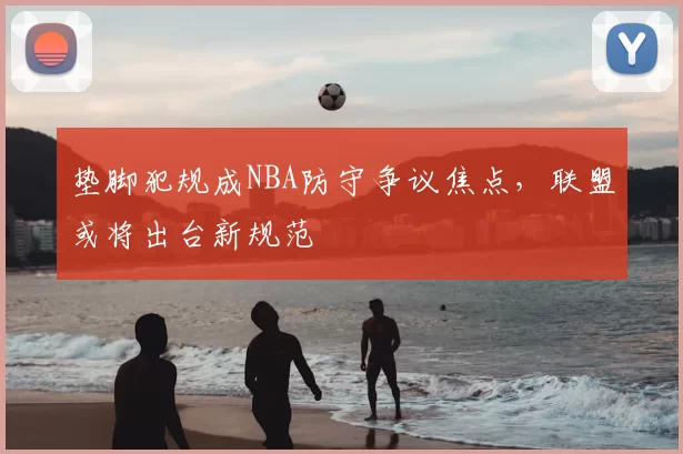 垫脚犯规成NBA防守争议焦点,联盟或将出台新规范
