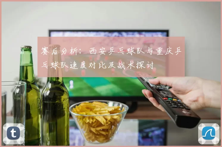 赛后分析:西安乒乓球队与重庆乒乓球队速度对比及战术探讨