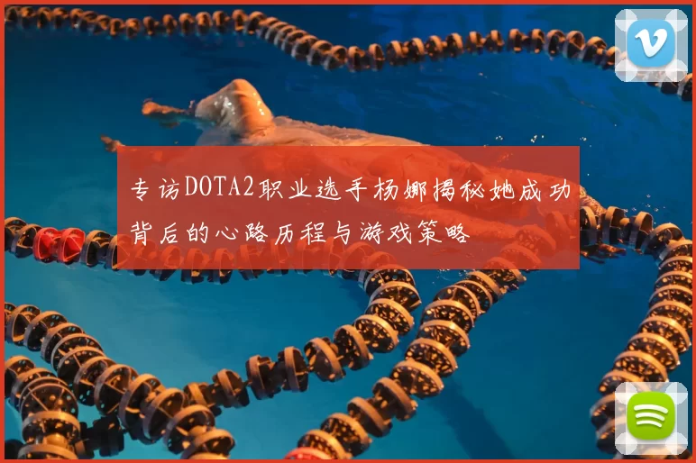 专访DOTA2职业选手杨娜揭秘她成功背后的心路历程与游戏策略