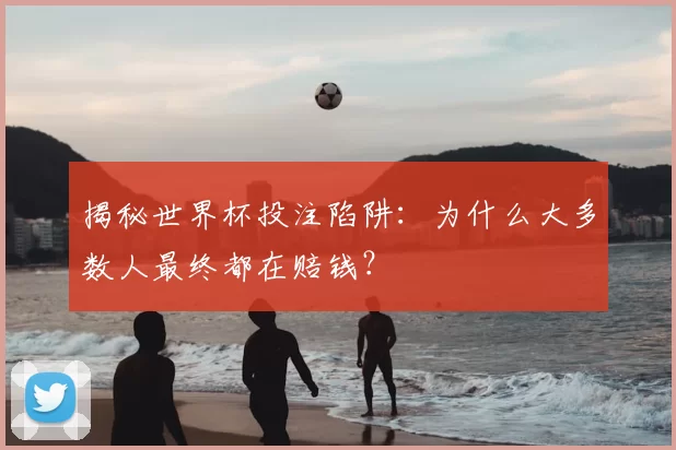 揭秘世界杯投注陷阱:为什么大多数人最终都在赔钱?