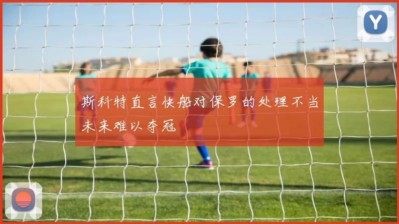 斯科特直言快船对保罗的处理不当未来难以夺冠