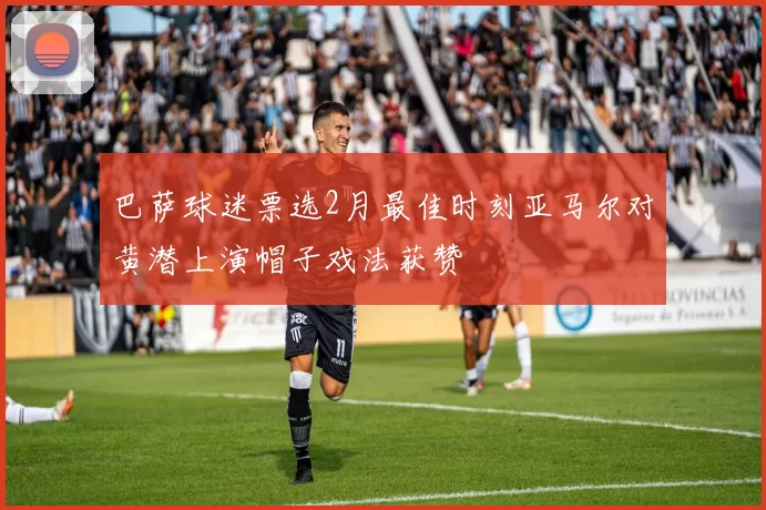 巴萨球迷票选2月最佳时刻亚马尔对黄潜上演帽子戏法获赞