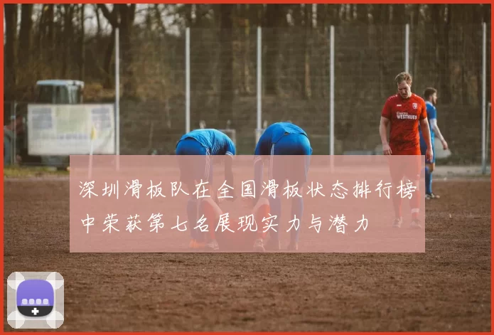 深圳滑板队在全国滑板状态排行榜中荣获第七名展现实力与潜力