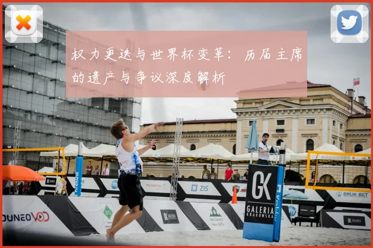 权力更迭与世界杯变革:历届主席的遗产与争议深度解析