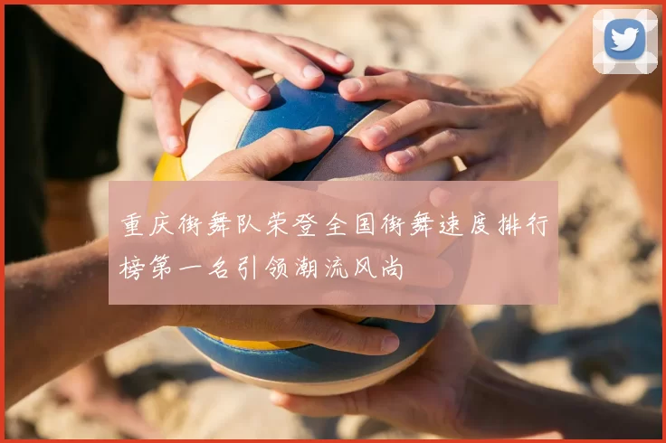 重庆街舞队荣登全国街舞速度排行榜第一名引领潮流风尚