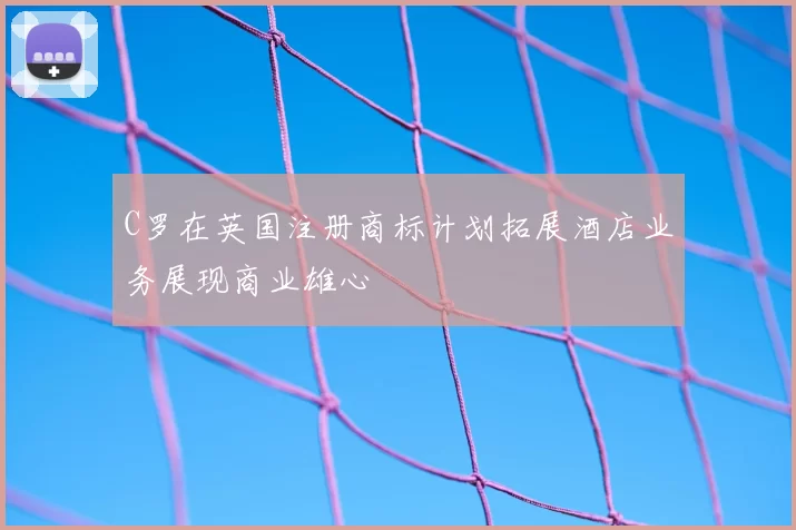 C罗在英国注册商标计划拓展酒店业务展现商业雄心