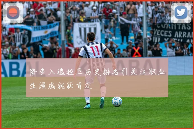 隆多入选控卫历史排名引关注职业生涯成就获肯定