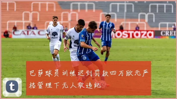 巴萨球员训练迟到罚款四万欧元严格管理下无人敢违纪