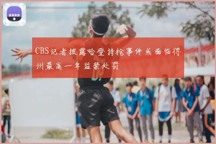 CBS记者披露哈登持枪事件或面临得州最高一年监禁处罚