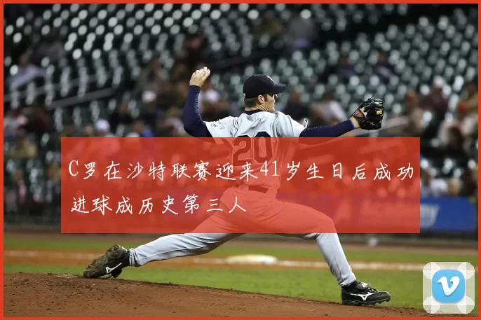 C罗在沙特联赛迎来41岁生日后成功进球成历史第三人
