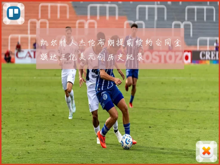 凯尔特人杰伦布朗提前续约合同金额达三亿美元创历史纪录
