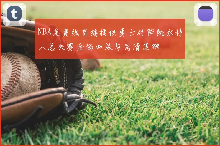 NBA免费线直播提供勇士对阵凯尔特人总决赛全场回放与高清集锦