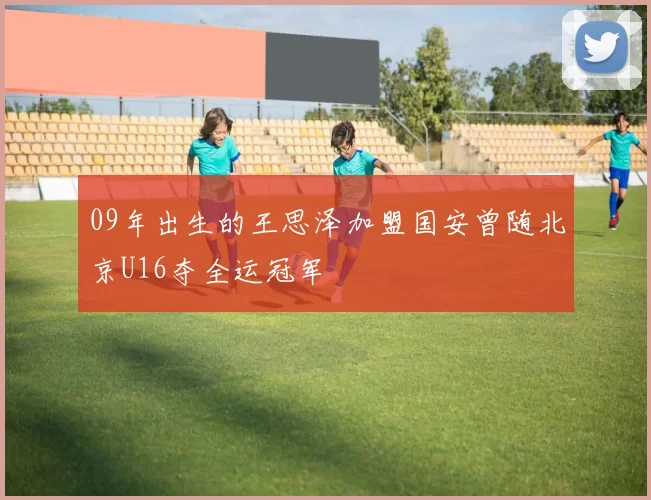 09年出生的王思泽加盟国安曾随北京U16夺全运冠军