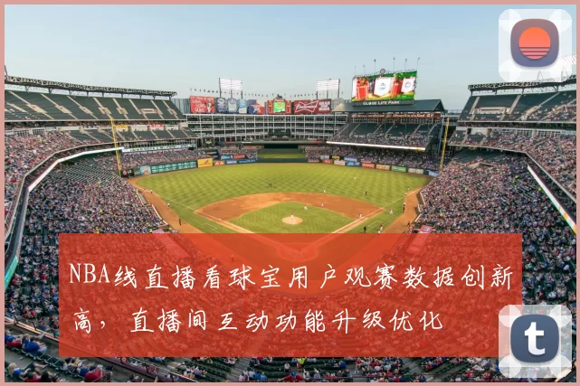 NBA线直播看球宝用户观赛数据创新高，直播间互动功能升级优化