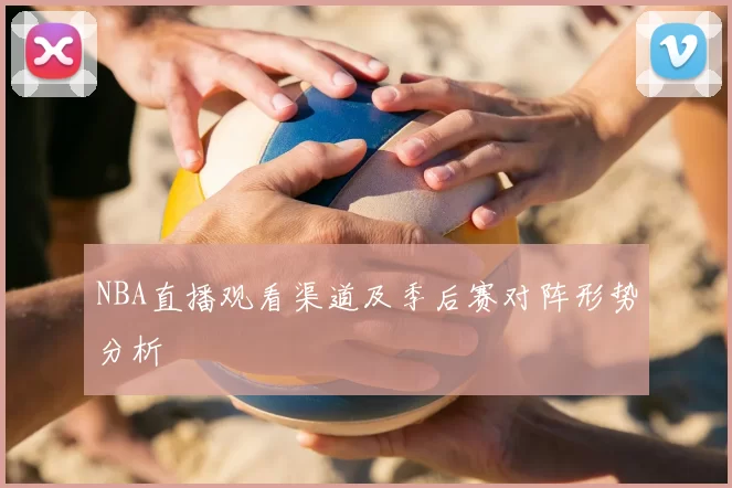 NBA直播观看渠道及季后赛对阵形势分析