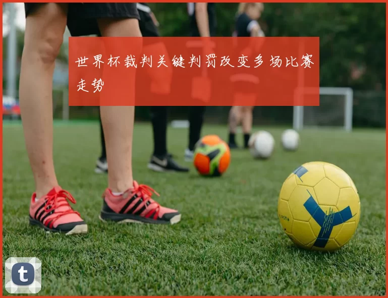 世界杯裁判关键判罚改变多场比赛走势