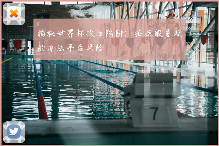 揭秘世界杯投注陷阱：疟疾般蔓延的非法平台风险
