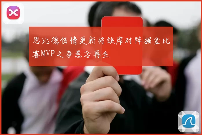 恩比德伤情更新将缺席对阵掘金比赛MVP之争悬念再生