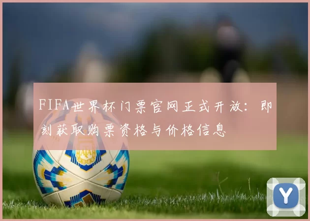 FIFA世界杯门票官网正式开放:即刻获取购票资格与价格信息