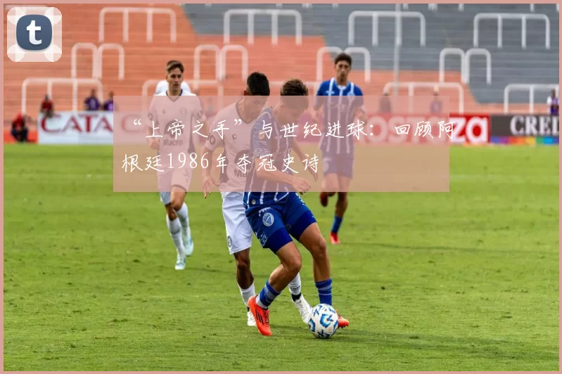 “上帝之手”与世纪进球：回顾阿根廷1986年夺冠史诗