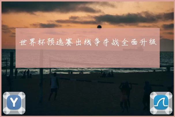 世界杯预选赛出线争夺战全面升级