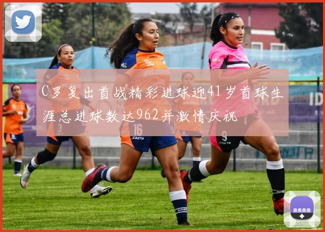 C罗复出首战精彩进球迎41岁首球生涯总进球数达962并激情庆祝