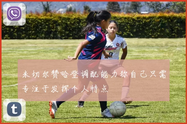 米切尔赞哈登调配能力称自己只需专注于发挥个人特点