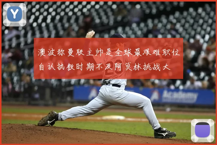 澳波称曼联主帅是全球最艰难职位自认执教时期不及阿莫林挑战大