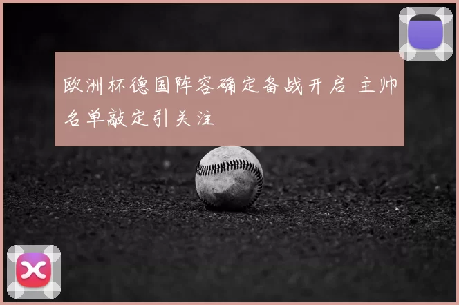 欧洲杯德国阵容确定备战开启 主帅名单敲定引关注