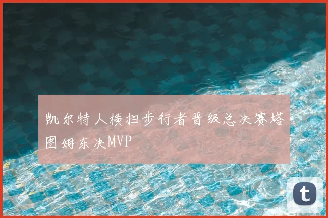 凯尔特人横扫步行者晋级总决赛塔图姆东决MVP